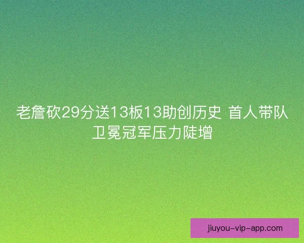 老詹砍29分送13板13助创历史 首人带队卫冕冠军压力陡增