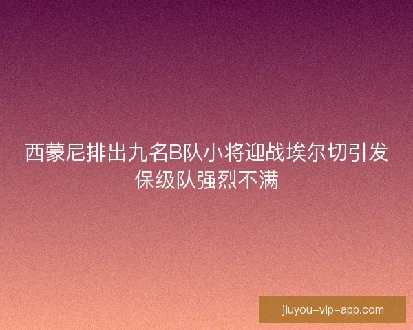 西蒙尼排出九名B队小将迎战埃尔切引发保级队强烈不满
