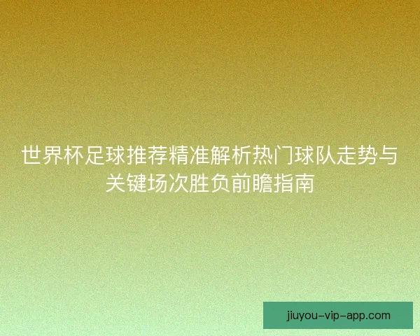 世界杯足球推荐精准解析热门球队走势与关键场次胜负前瞻指南