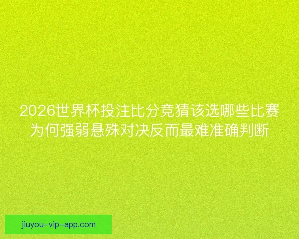 2026世界杯投注比分竞猜该选哪些比赛为何强弱悬殊对决反而最难准确判断