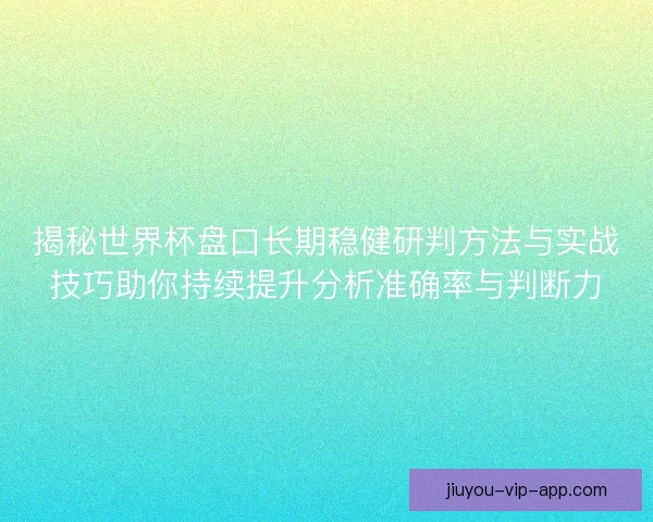 揭秘世界杯盘口长期稳健研判方法与实战技巧助你持续提升分析准确率与判断力