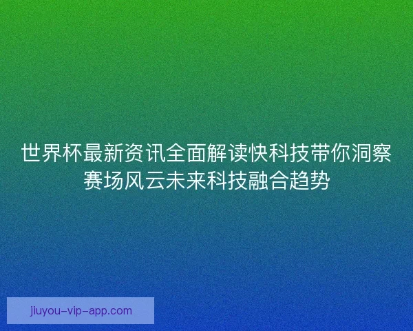 世界杯最新资讯全面解读快科技带你洞察赛场风云未来科技融合趋势