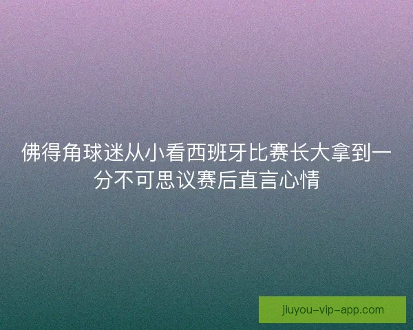 佛得角球迷从小看西班牙比赛长大拿到一分不可思议赛后直言心情