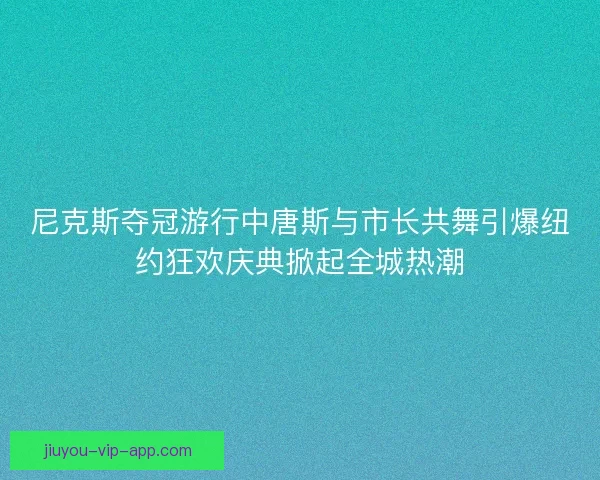 尼克斯夺冠游行中唐斯与市长共舞引爆纽约狂欢庆典掀起全城热潮